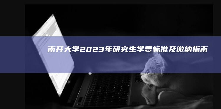 南开大学2023年研究生学费标准及缴纳指南